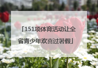 151项体育活动让全省青少年欢喜过暑假