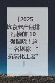 2025 抗衰老产品排行榜前 10 强揭晓！这一名堪称 “抗氧化王者”