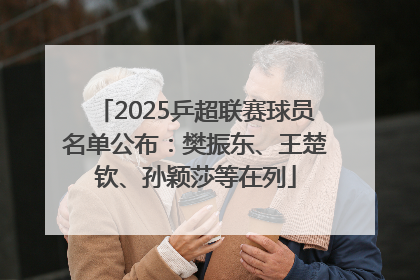 2025乒超联赛球员名单公布：樊振东、王楚钦、孙颖莎等在列