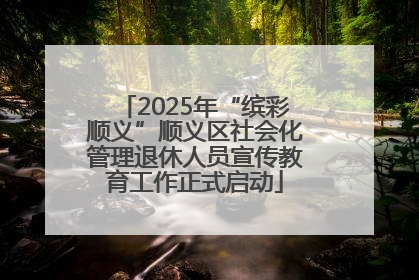 2025年“缤彩顺义”顺义区社会化管理退休人员宣传教育工作正式启动