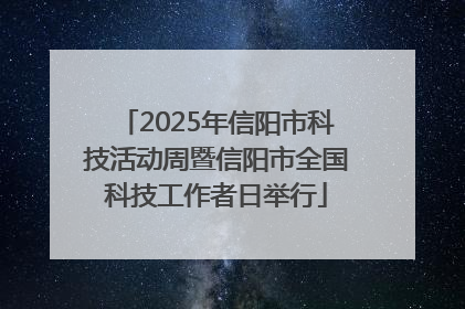 2025年信阳市科技活动周暨信阳市全国科技工作者日举行