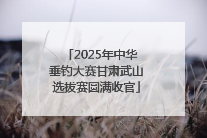 2025年中华垂钓大赛甘肃武山选拔赛圆满收官