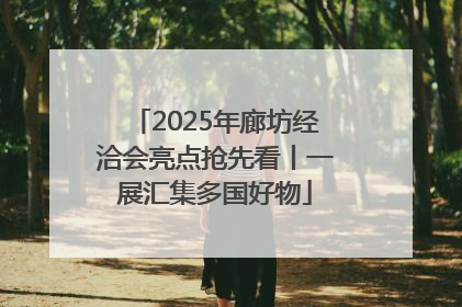 2025年廊坊经洽会亮点抢先看丨一展汇集多国好物