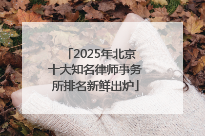 2025年北京十大知名律师事务所排名新鲜出炉