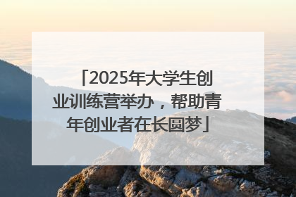 2025年大学生创业训练营举办，帮助青年创业者在长圆梦