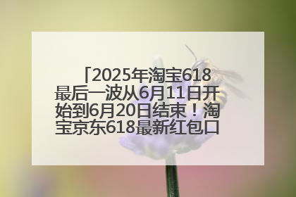 2025年淘宝618最后一波从6月11日开始到6月20日结束！淘宝京东618最新红包口令是：优惠礼包855