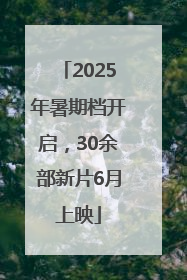 2025年暑期档开启，30余部新片6月上映