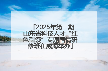 2025年第一期山东省科技人才“红色引领”专题国情研修班在威海举办
