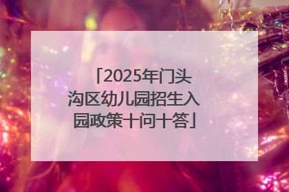 2025年门头沟区幼儿园招生入园政策十问十答