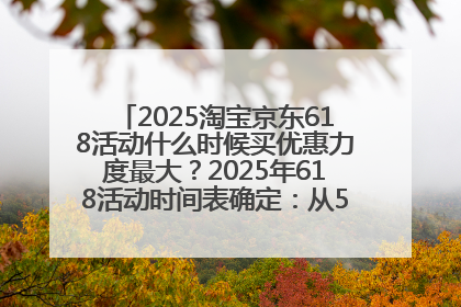 2025淘宝京东618活动什么时候买优惠力度最大？2025年618活动时间表确定：从5月13日20:00至6月18日24时