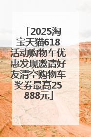 2025淘宝天猫618活动购物车优惠发现邀请好友清空购物车奖券最高25888元
