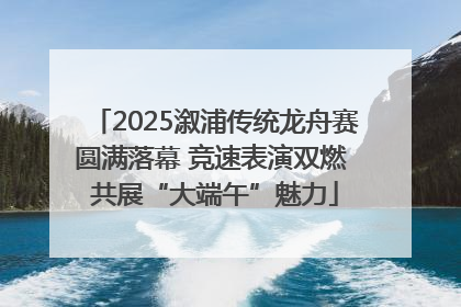 2025溆浦传统龙舟赛圆满落幕 竞速表演双燃 共展“大端午”魅力