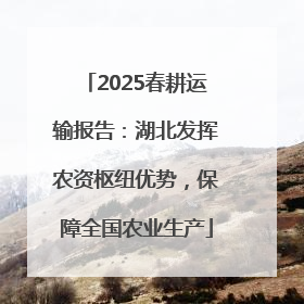 2025春耕运输报告：湖北发挥农资枢纽优势，保障全国农业生产