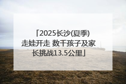 2025长沙(夏季)走娃开走 数千孩子及家长挑战13.5公里
