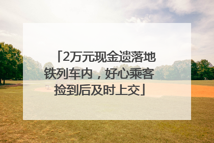 2万元现金遗落地铁列车内，好心乘客捡到后及时上交