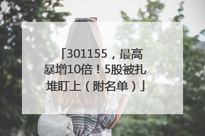 301155，最高暴增10倍！5股被扎堆盯上（附名单）