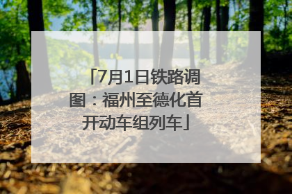 7月1日铁路调图：福州至德化首开动车组列车