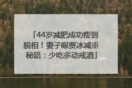 44岁减肥成功瘦到脱相！妻子曝贾冰减重秘籍：少吃多动戒酒