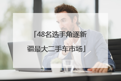 48名选手角逐新疆最大二手车市场
