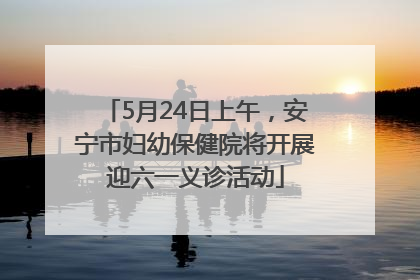 5月24日上午，安宁市妇幼保健院将开展迎六一义诊活动