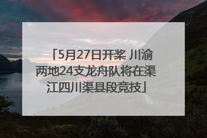 5月27日开桨 川渝两地24支龙舟队将在渠江四川渠县段竞技