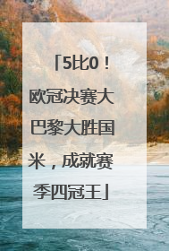 5比0！欧冠决赛大巴黎大胜国米，成就赛季四冠王