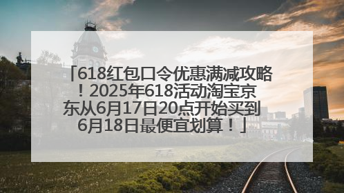 618红包口令优惠满减攻略！2025年618活动淘宝京东从6月17日20点开始买到6月18日最便宜划算！