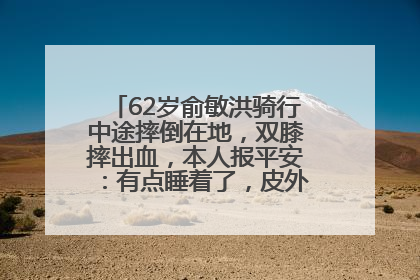 62岁俞敏洪骑行中途摔倒在地，双膝摔出血，本人报平安：有点睡着了，皮外伤，不用担心