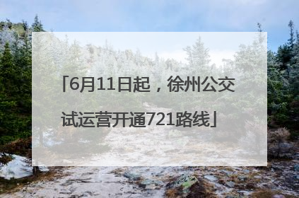 6月11日起，徐州公交试运营开通721路线