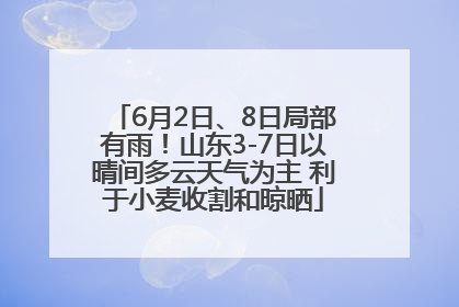 6月2日、8日局部有雨！山东3-7日以晴间多云天气为主 利于小麦收割和晾晒