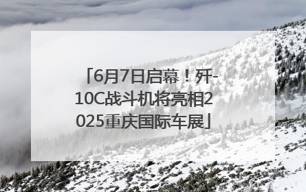 6月7日启幕！歼-10C战斗机将亮相2025重庆国际车展