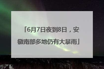 6月7日夜到8日，安徽南部多地仍有大暴雨