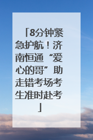 8分钟紧急护航！济南恒通“爱心的哥”助走错考场考生准时赴考