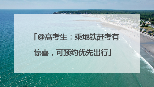 @高考生：乘地铁赶考有惊喜，可预约优先出行