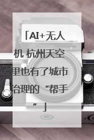 AI+无人机 杭州天空里也有了城市治理的“帮手”