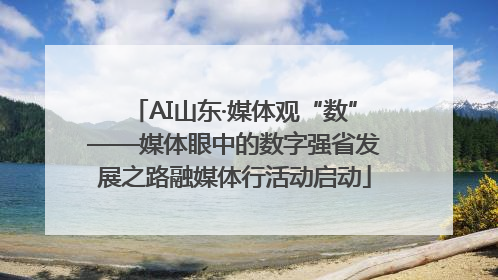 AI山东·媒体观“数”——媒体眼中的数字强省发展之路融媒体行活动启动