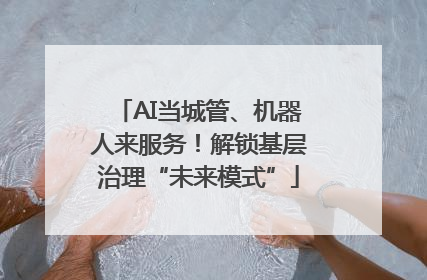 AI当城管、机器人来服务！解锁基层治理“未来模式”