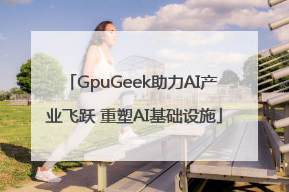 GpuGeek助力AI产业飞跃 重塑AI基础设施