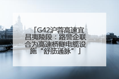 G42沪蓉高速宜昌夷陵段：路警企联合为高速桥隧电缆设施“舒筋通脉”