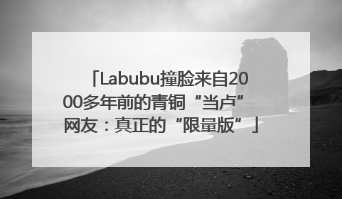 Labubu撞脸来自2000多年前的青铜“当卢” 网友：真正的“限量版”