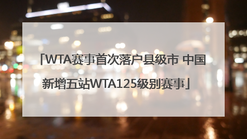 WTA赛事首次落户县级市 中国新增五站WTA125级别赛事