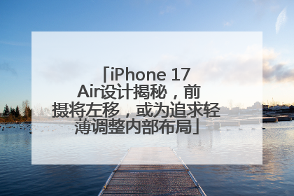 iPhone 17 Air设计揭秘，前摄将左移，或为追求轻薄调整内部布局